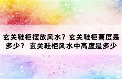 玄关鞋柜摆放风水？玄关鞋柜高度是多少？ 玄关鞋柜风水中高度是多少